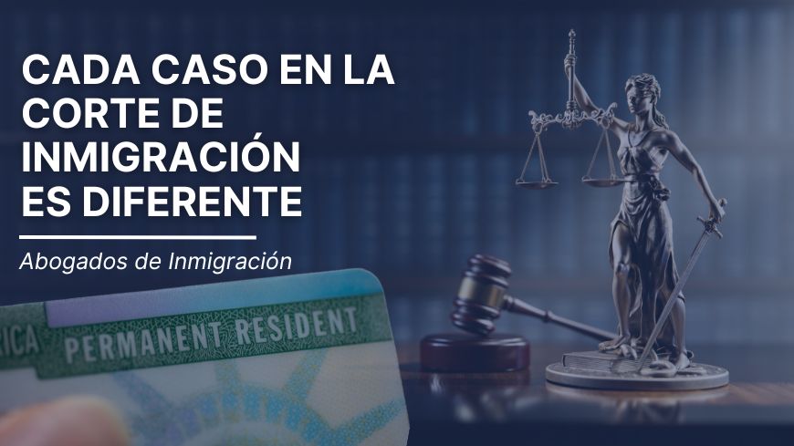 Cada caso en la Corte de Inmigración es Diferente