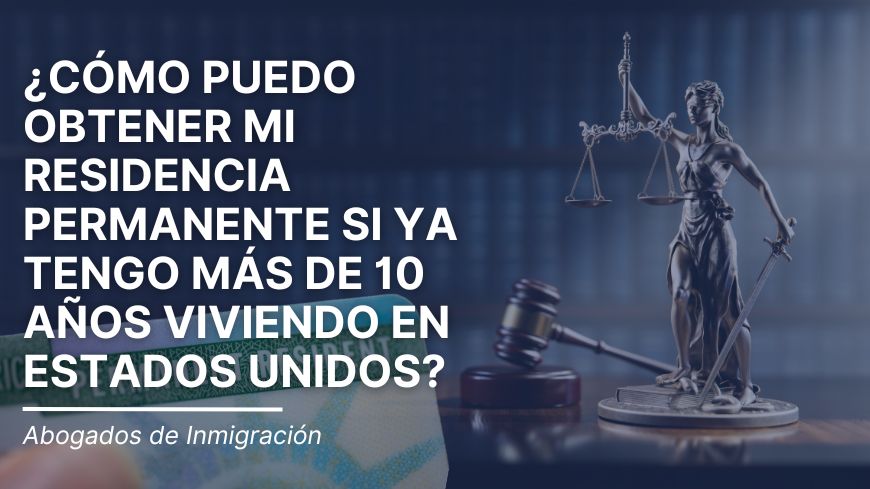 ¿Cómo puedo obtener mi residencia permanente si ya tengo más de 10 años viviendo en Estados Unidos?